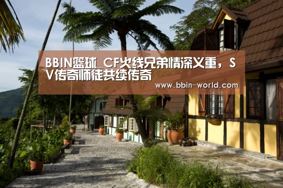 BBIN篮球_CF火线兄弟情深义重,SV传奇师徒共续传奇(图3) BBIN电竞