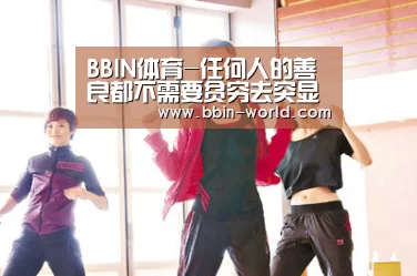 BBIN体育-任何人的善良都不需要贫穷去突显(图1) BBIN篮球