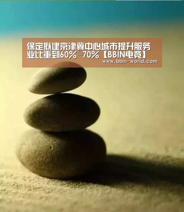 保定拟建京津冀中心城市提升服务业比重到60%-70%【BBIN电竞】(图2) BBIN体育