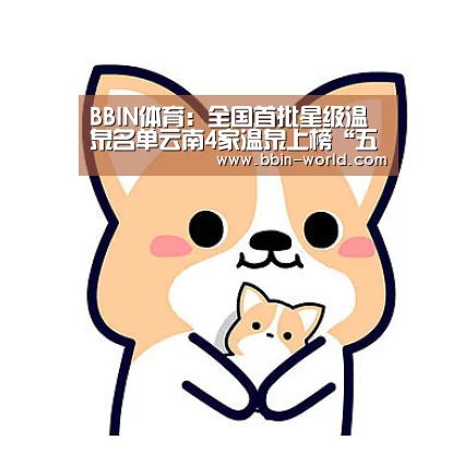 BBIN体育:全国首批星级温泉名单云南4家温泉上榜“五星”温泉(图1) BBIN电竞